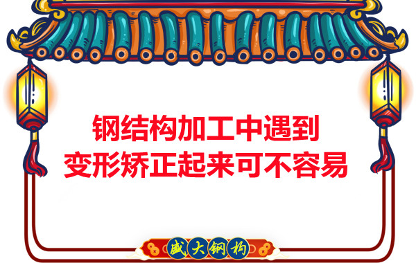 山西钢结厂家：钢结构加工中遇到变形矫正起来可不容易