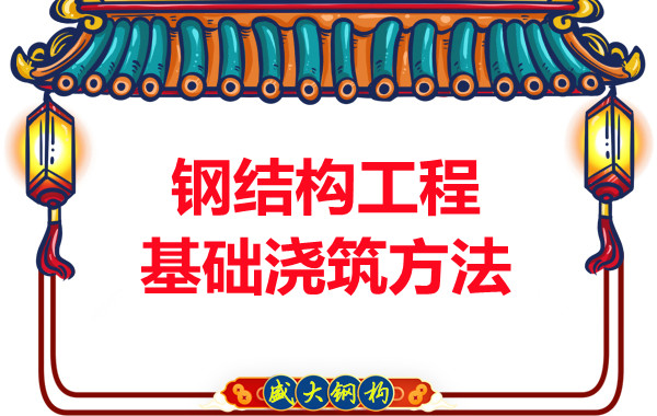 山西钢结构厂家：钢结构工程基础浇筑方法