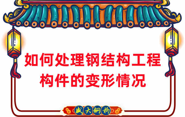 山西钢结构厂家如何处理钢结构工程构件的变形情况