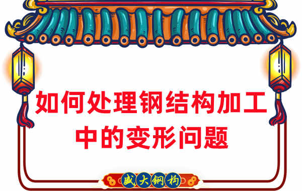 山西钢结构厂家如何处理钢结构加工中的变形问题