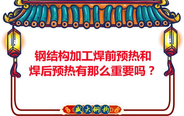 山西钢结构厂家：钢结构加工焊前预热和焊后预热有那么重要吗？