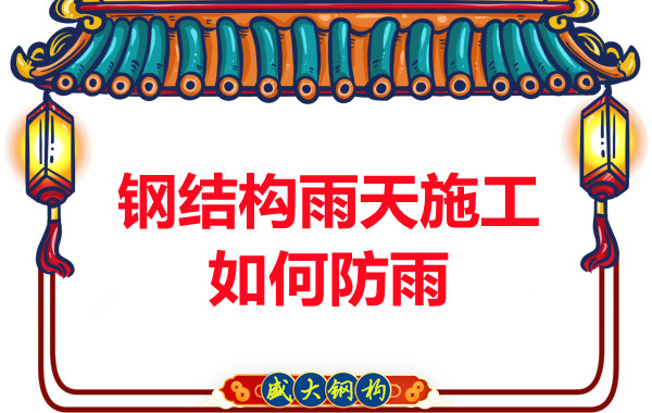 山西钢结构厂家：钢结构雨天施工如何防雨