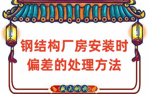 钢结构厂家如何处理钢结构厂房安装时出现的偏差