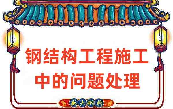 钢结构厂家如何处理在钢结构工程施工中存在的问题