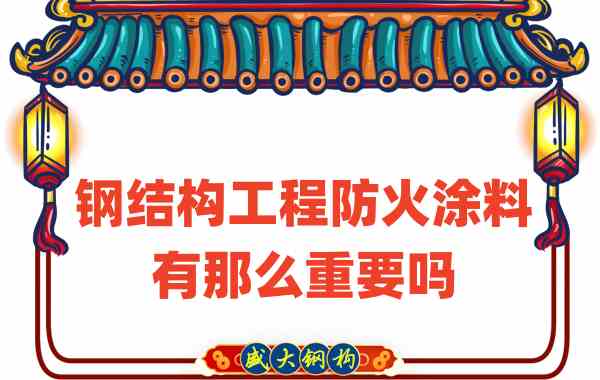 山西钢结构：钢结构工程防火涂料有那么重要吗？